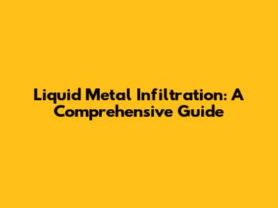 Liquid Metal Infiltration: A Comprehensive Guide