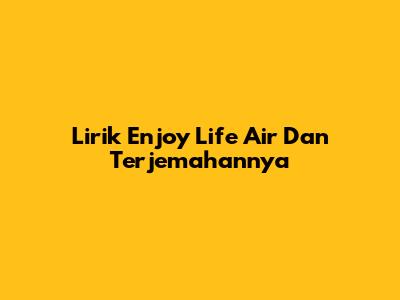 Lirik "Enjoy Life Air" Dan Terjemahannya