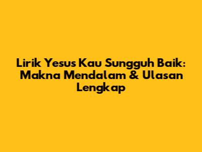 Lirik 'Yesus Kau Sungguh Baik': Makna Mendalam & Ulasan Lengkap