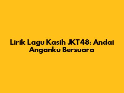 Lirik Lagu 'Kasih' JKT48: Andai Anganku Bersuara