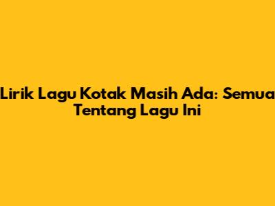 Lirik Lagu Kotak Masih Ada: Semua Tentang Lagu Ini