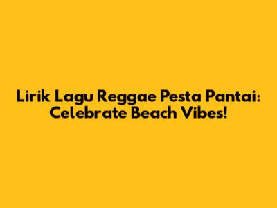 Lirik Lagu Reggae Pesta Pantai: Celebrate Beach Vibes!