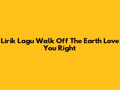 Lirik Lagu Walk Off The Earth Love You Right