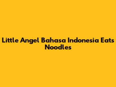 Little Angel Bahasa Indonesia Eats Noodles
