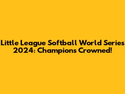 Little League Softball World Series 2024: Champions Crowned!