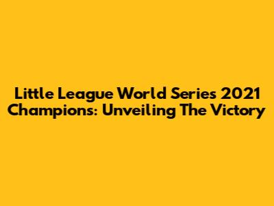Little League World Series 2021 Champions: Unveiling The Victory
