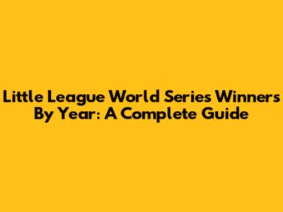 Little League World Series Winners By Year: A Complete Guide