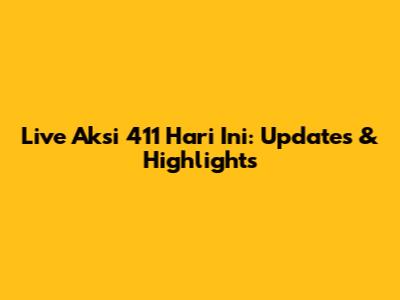 Live Aksi 411 Hari Ini: Updates & Highlights