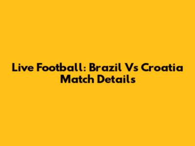 Live Football: Brazil Vs Croatia Match Details