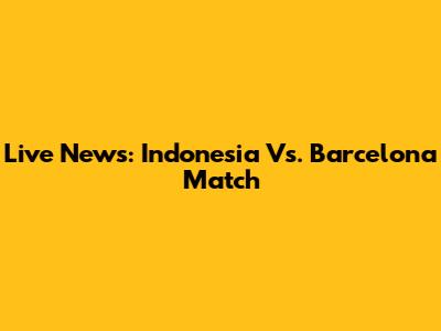 Live News: Indonesia Vs. Barcelona Match