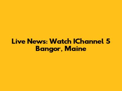 Live News: Watch IChannel 5 Bangor, Maine