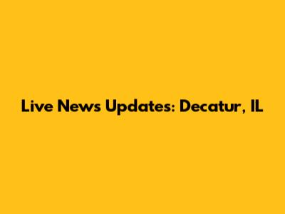 Live News Updates: Decatur, IL
