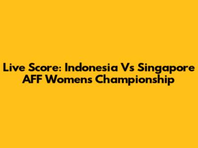 Live Score: Indonesia Vs Singapore AFF Women's Championship