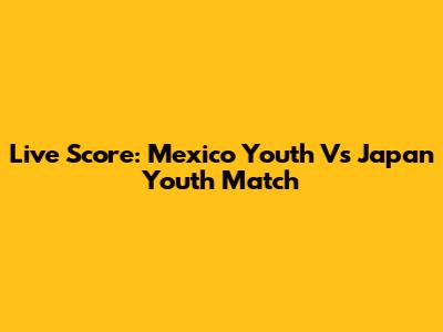 Live Score: Mexico Youth Vs Japan Youth Match