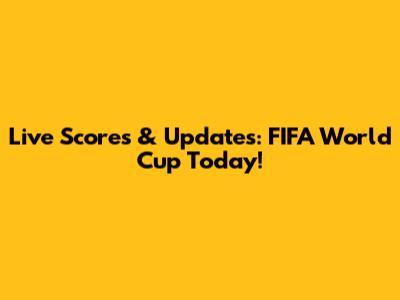 Live Scores & Updates: FIFA World Cup Today!