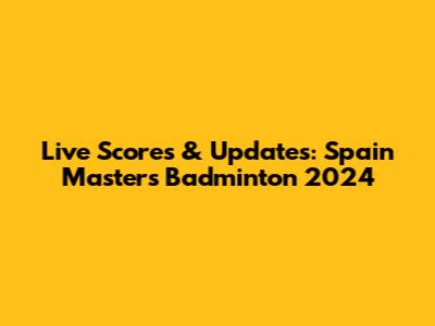 Live Scores & Updates: Spain Masters Badminton 2024