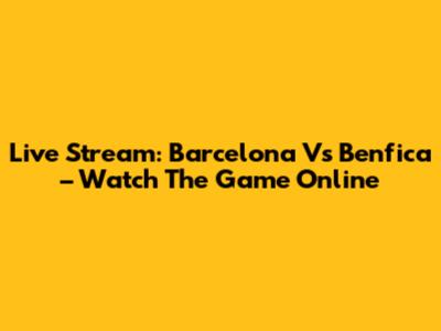 Live Stream: Barcelona Vs Benfica – Watch The Game Online