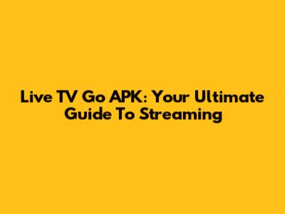 Live TV Go APK: Your Ultimate Guide To Streaming