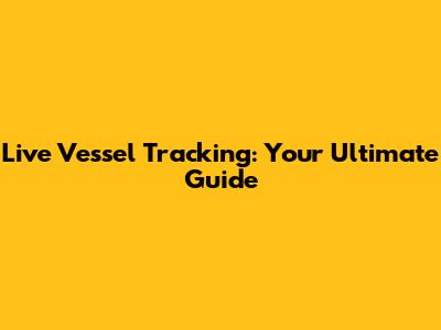 Live Vessel Tracking: Your Ultimate Guide