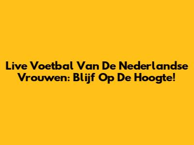 Live Voetbal Van De Nederlandse Vrouwen: Blijf Op De Hoogte!