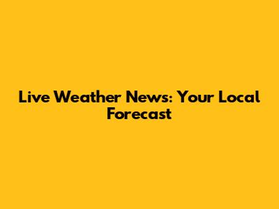 Live Weather News: Your Local Forecast