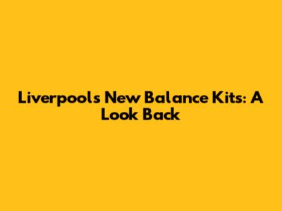 Liverpool's New Balance Kits: A Look Back