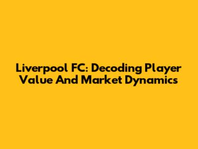 Liverpool FC: Decoding Player Value And Market Dynamics