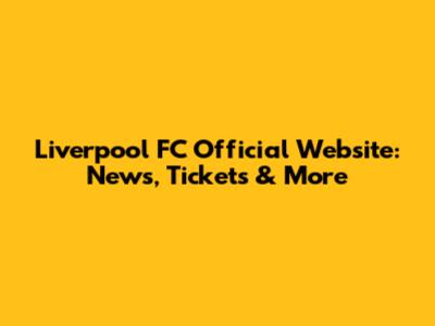 Liverpool FC Official Website: News, Tickets & More