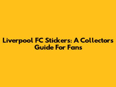 Liverpool FC Stickers: A Collector's Guide For Fans