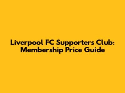 Liverpool FC Supporters Club: Membership Price Guide