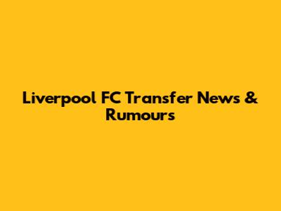 Liverpool FC Transfer News & Rumours