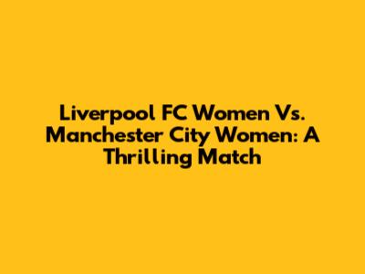 Liverpool FC Women Vs. Manchester City Women: A Thrilling Match