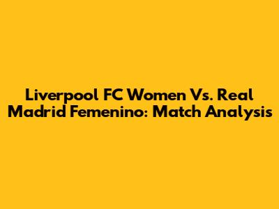 Liverpool FC Women Vs. Real Madrid Femenino: Match Analysis