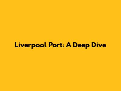 Liverpool Port: A Deep Dive