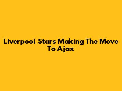 Liverpool Stars Making The Move To Ajax
