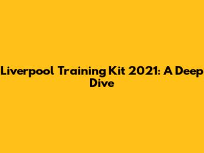 Liverpool Training Kit 2021: A Deep Dive