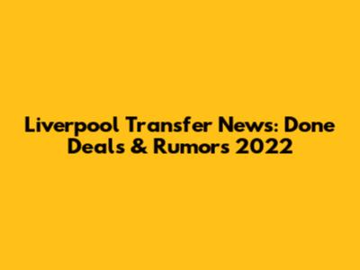 Liverpool Transfer News: Done Deals & Rumors 2022