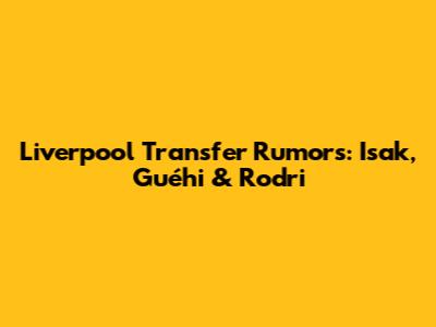 Liverpool Transfer Rumors: Isak, Guéhi & Rodri