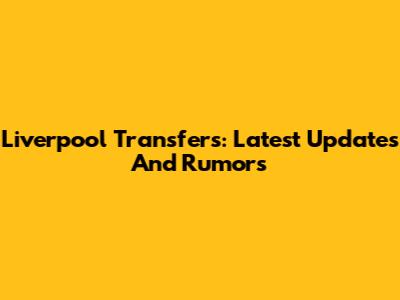 Liverpool Transfers: Latest Updates And Rumors