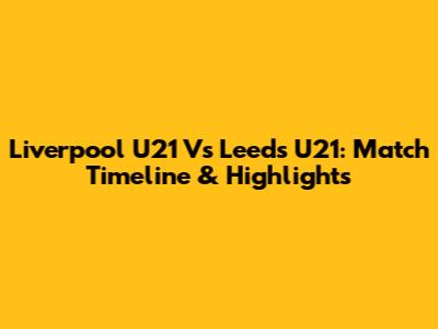 Liverpool U21 Vs Leeds U21: Match Timeline & Highlights