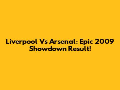 Liverpool Vs Arsenal: Epic 2009 Showdown Result!