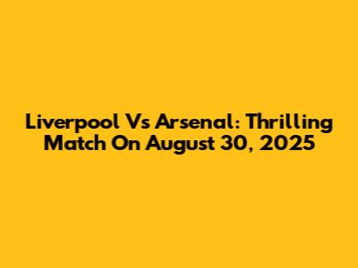 Liverpool Vs Arsenal: Thrilling Match On August 30, 2025