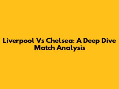 Liverpool Vs Chelsea: A Deep Dive Match Analysis