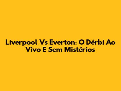 Liverpool Vs Everton: O Dérbi Ao Vivo E Sem Mistérios