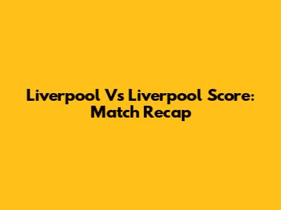 Liverpool Vs Liverpool Score: Match Recap