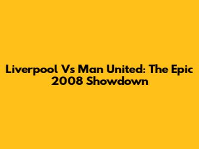 Liverpool Vs Man United: The Epic 2008 Showdown