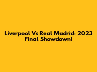 Liverpool Vs Real Madrid: 2023 Final Showdown!