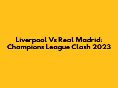 Liverpool Vs Real Madrid: Champions League Clash 2023