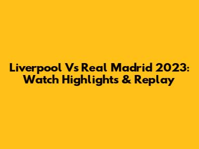 Liverpool Vs Real Madrid 2023: Watch Highlights & Replay