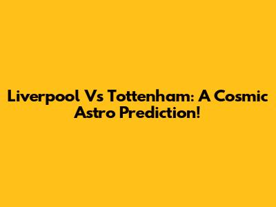Liverpool Vs Tottenham: A Cosmic Astro Prediction!